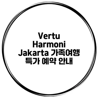 Vertu Harmoni Jakarta 가족여행 특가 예약 안내