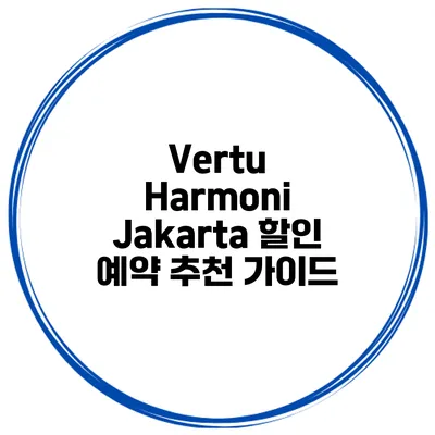 Vertu Harmoni Jakarta 할인 예약 추천 가이드