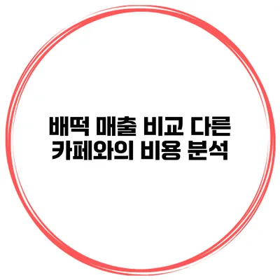배떡 매출 비교 다른 카페와의 비용 분석