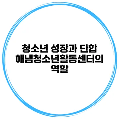 청소년 성장과 단합 해냄청소년활동센터의 역할