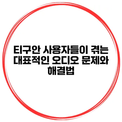 티구안 사용자들이 겪는 대표적인 오디오 문제와 해결법